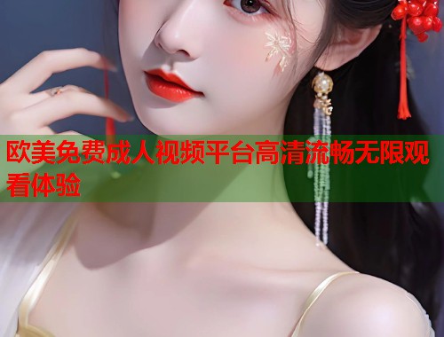 欧美免费成人视频平台高清流畅无限观看体验