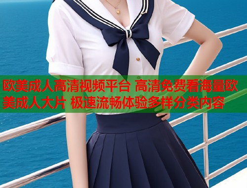 欧美成人高清视频平台 高清免费看海量欧美成人大片 极速流畅体验多样分类内容