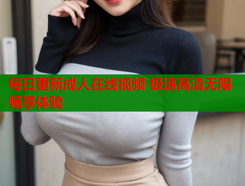 每日更新成人在线视频 极速高清无限畅享体验