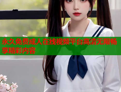 永久免费成人在线视频平台高清无限畅享精彩内容