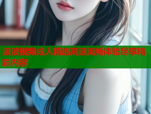 波波视频成人精选高速流畅体验尽享精彩内容
