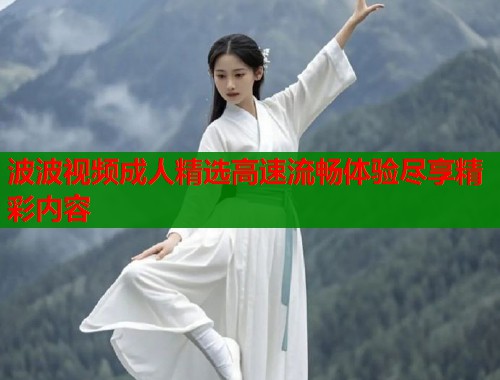 波波视频成人精选高速流畅体验尽享精彩内容