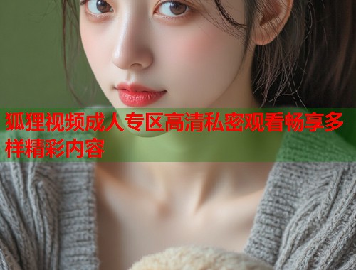 狐狸视频成人专区高清私密观看畅享多样精彩内容