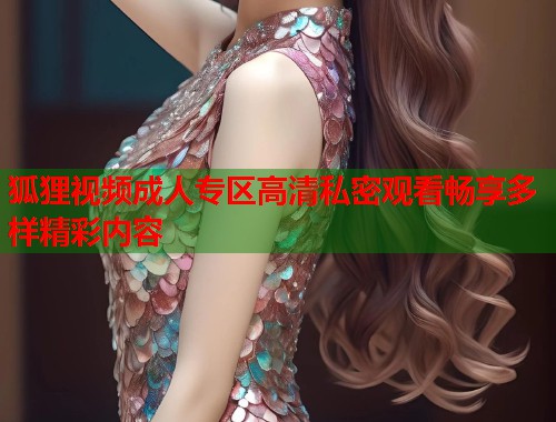狐狸视频成人专区高清私密观看畅享多样精彩内容
