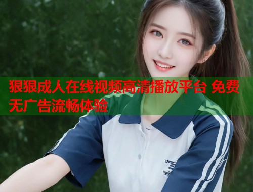 狠狠成人在线视频高清播放平台 免费无广告流畅体验