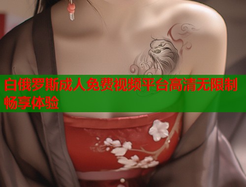 白俄罗斯成人免费视频平台高清无限制畅享体验