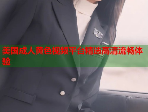 美国成人黄色视频平台精选高清流畅体验