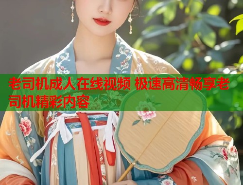 老司机成人在线视频 极速高清畅享老司机精彩内容