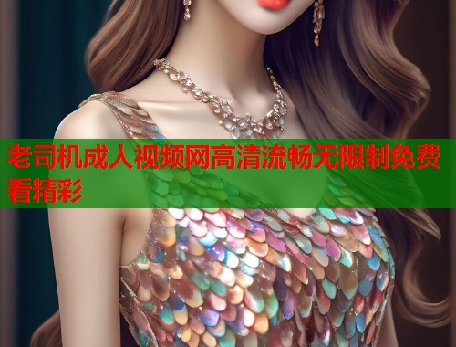 老司机成人视频网高清流畅无限制免费看精彩