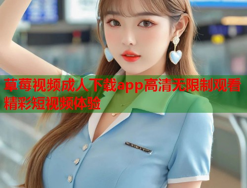 草莓视频成人下载app高清无限制观看精彩短视频体验