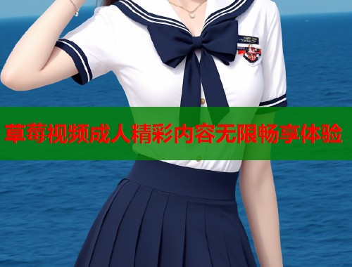 草莓视频成人精彩内容无限畅享体验