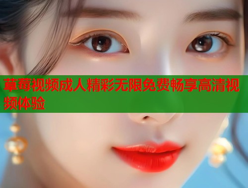 草莓视频成人精彩无限免费畅享高清视频体验