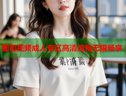葡萄视频成人专区高清流畅无限畅享