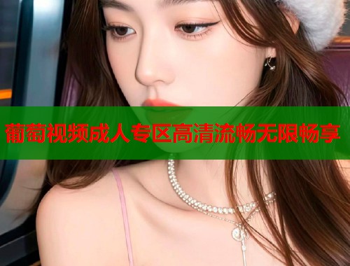 葡萄视频成人专区高清流畅无限畅享