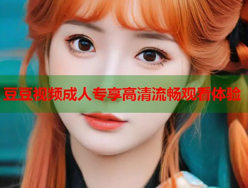 豆豆视频成人专享高清流畅观看体验