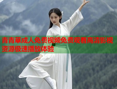 青青草成人免费视频免费观看高清影视资源极速播放体验
