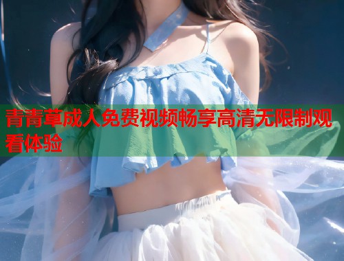 青青草成人免费视频畅享高清无限制观看体验
