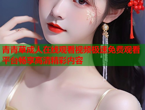 青青草成人在线观看视频极速免费观看平台畅享高清精彩内容