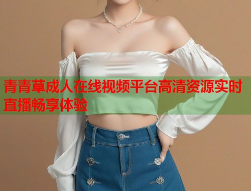青青草成人在线视频平台高清资源实时直播畅享体验