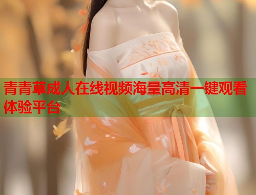 青青草成人在线视频海量高清一键观看体验平台