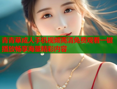 青青草成人手机视频高清免费观看一键播放畅享海量精彩内容