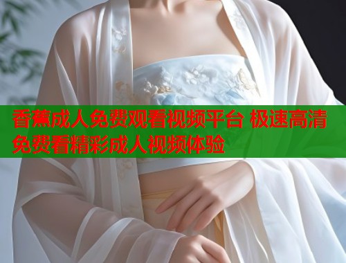 香蕉成人免费观看视频平台 极速高清免费看精彩成人视频体验