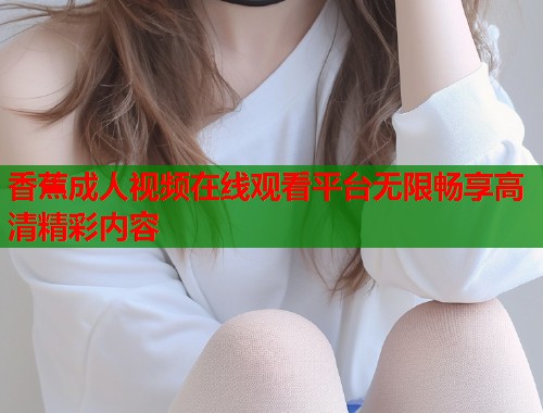 香蕉成人视频在线观看平台无限畅享高清精彩内容
