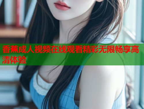 香蕉成人视频在线观看精彩无限畅享高清体验