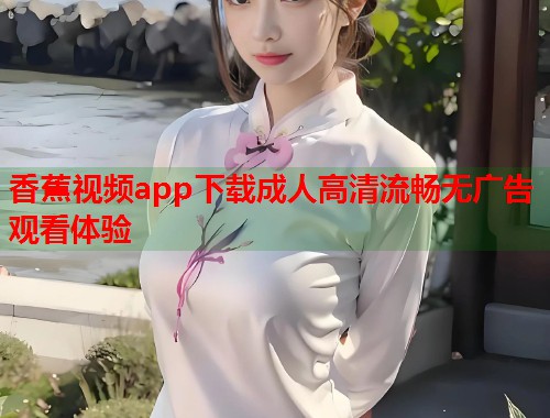 香蕉视频app下载成人高清流畅无广告观看体验