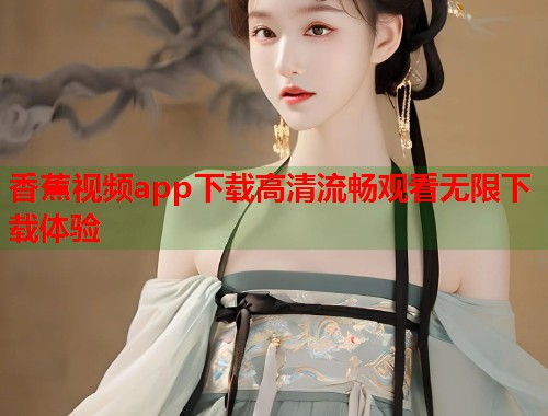 香蕉视频app下载高清流畅观看无限下载体验