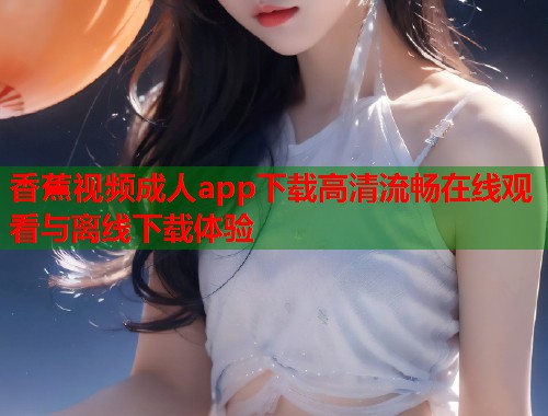 香蕉视频成人app下载高清流畅在线观看与离线下载体验
