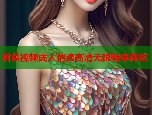 香蕉视频成人精选高清无限畅享体验
