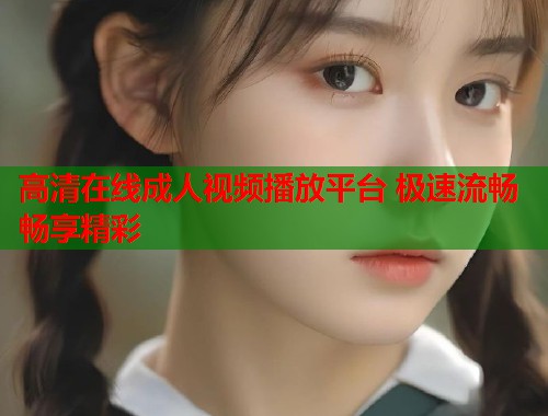 高清在线成人视频播放平台 极速流畅畅享精彩