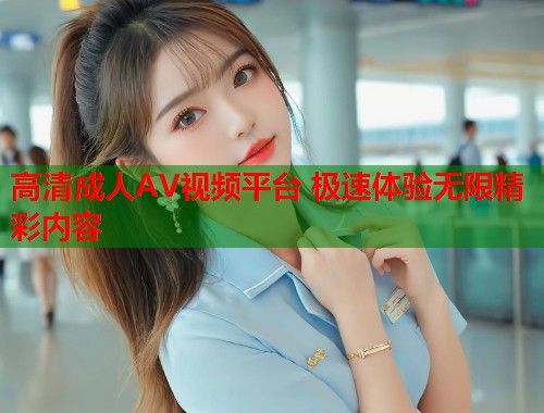 高清成人AV视频平台 极速体验无限精彩内容