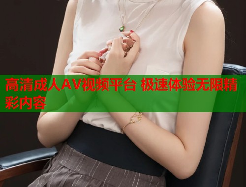 高清成人AV视频平台 极速体验无限精彩内容
