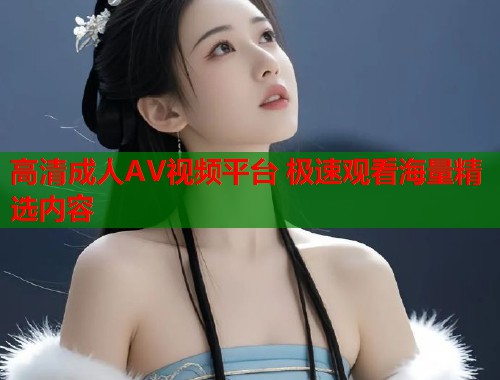 高清成人AV视频平台 极速观看海量精选内容