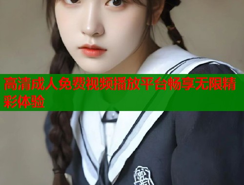 高清成人免费视频播放平台畅享无限精彩体验