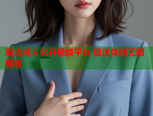 高清成人公开视频平台 极速体验无限畅享