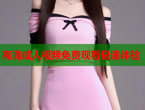 高清成人视频免费观看极速体验