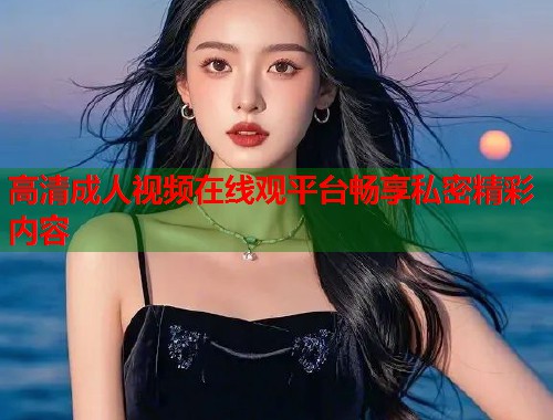 高清成人视频在线观平台畅享私密精彩内容