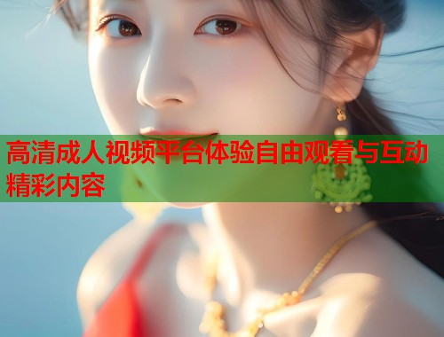 高清成人视频平台体验自由观看与互动精彩内容