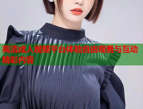 高清成人视频平台体验自由观看与互动精彩内容