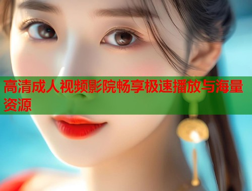 高清成人视频影院畅享极速播放与海量资源