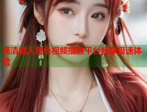 高清成人黄色视频播放平台畅享极速体验