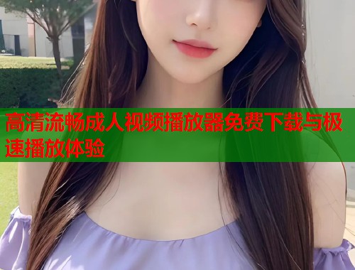 高清流畅成人视频播放器免费下载与极速播放体验