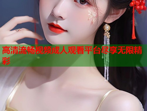 高清流畅视频成人观看平台尽享无限精彩