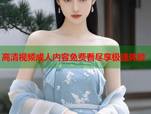 高清视频成人内容免费看尽享极速体验