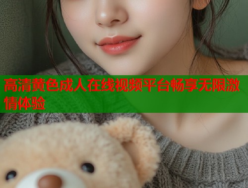 高清黄色成人在线视频平台畅享无限激情体验