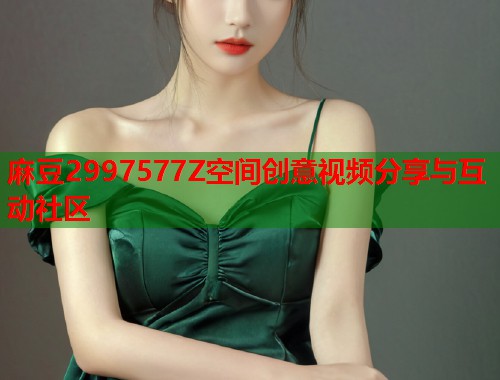 麻豆2997577Z空间创意视频分享与互动社区