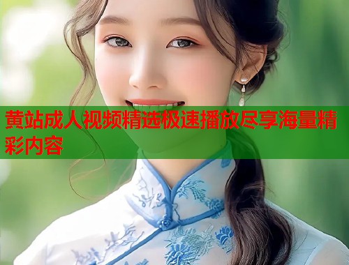 黄站成人视频精选极速播放尽享海量精彩内容